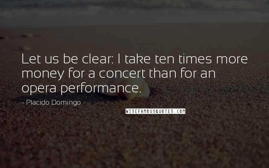 Placido Domingo Quotes: Let us be clear: I take ten times more money for a concert than for an opera performance.