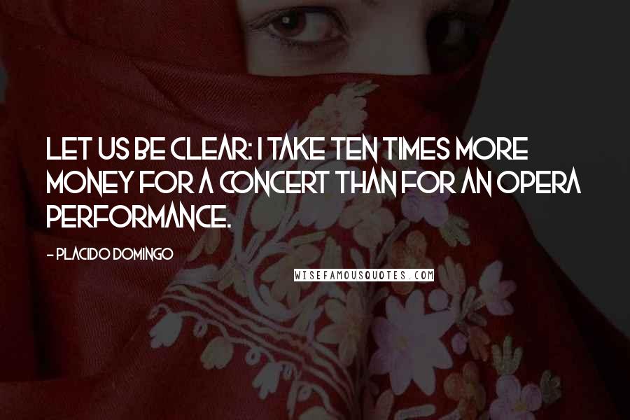 Placido Domingo Quotes: Let us be clear: I take ten times more money for a concert than for an opera performance.