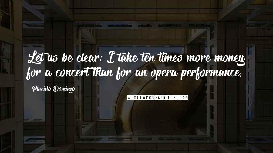 Placido Domingo Quotes: Let us be clear: I take ten times more money for a concert than for an opera performance.
