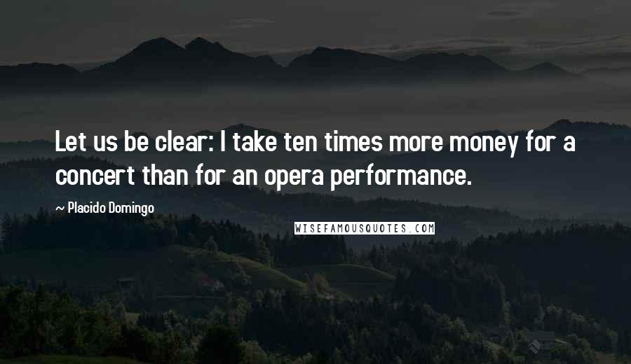 Placido Domingo Quotes: Let us be clear: I take ten times more money for a concert than for an opera performance.