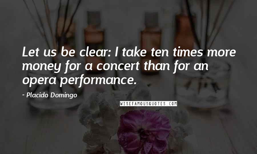 Placido Domingo Quotes: Let us be clear: I take ten times more money for a concert than for an opera performance.