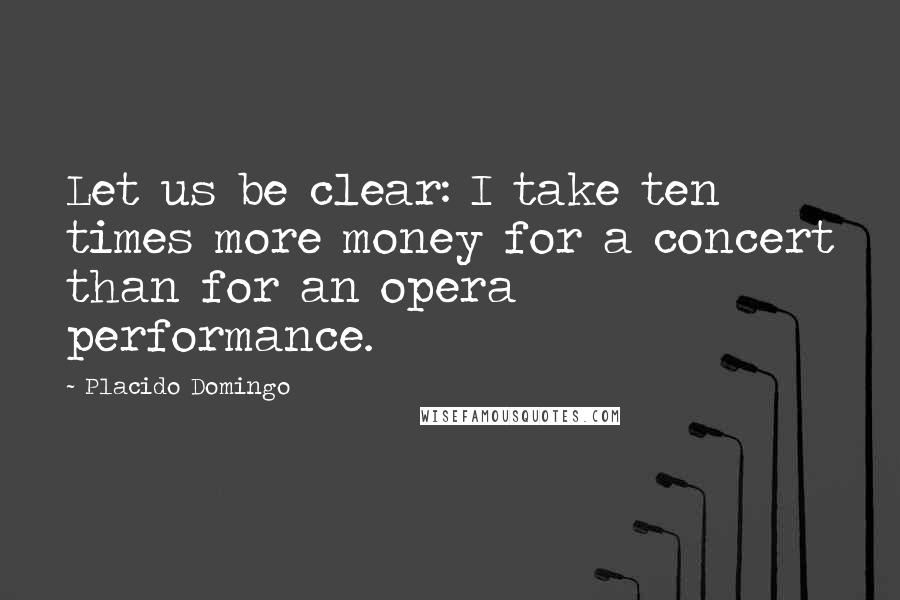 Placido Domingo Quotes: Let us be clear: I take ten times more money for a concert than for an opera performance.