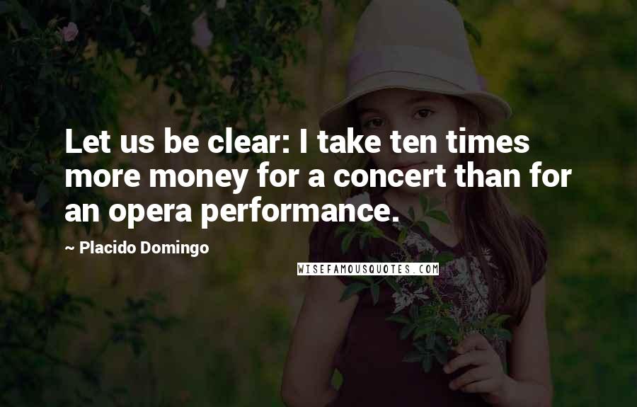 Placido Domingo Quotes: Let us be clear: I take ten times more money for a concert than for an opera performance.