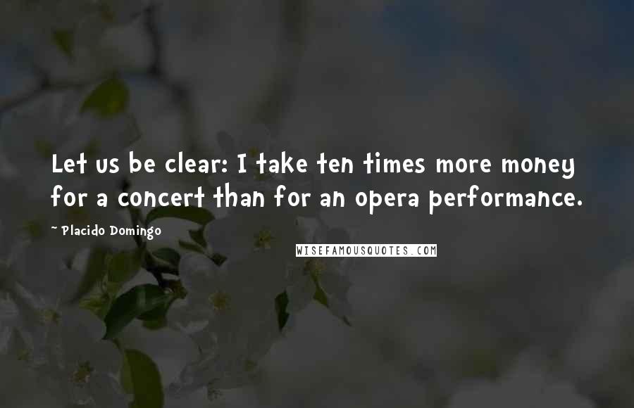 Placido Domingo Quotes: Let us be clear: I take ten times more money for a concert than for an opera performance.