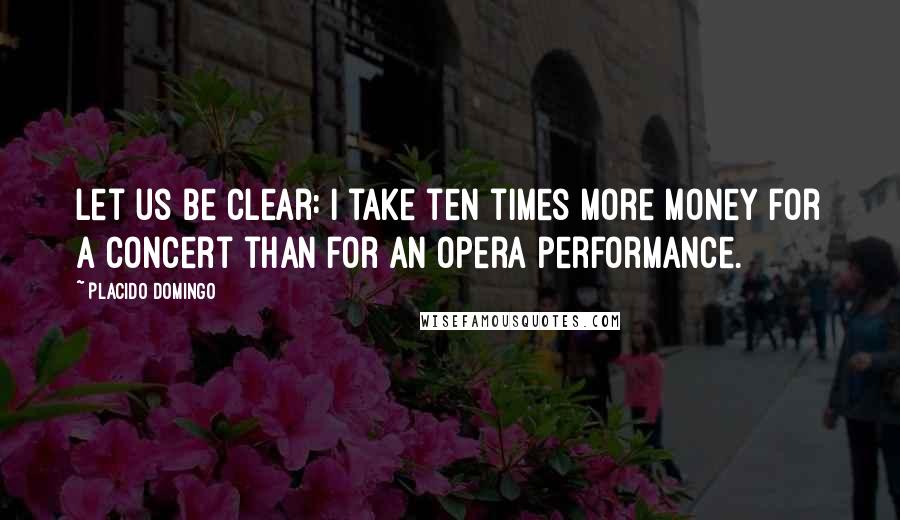 Placido Domingo Quotes: Let us be clear: I take ten times more money for a concert than for an opera performance.