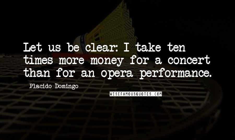 Placido Domingo Quotes: Let us be clear: I take ten times more money for a concert than for an opera performance.
