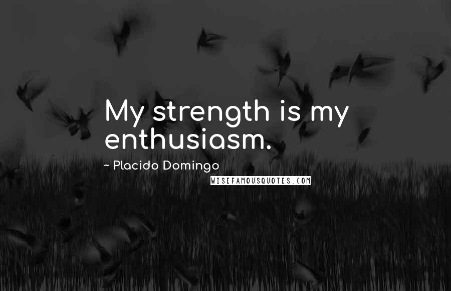Placido Domingo Quotes: My strength is my enthusiasm.