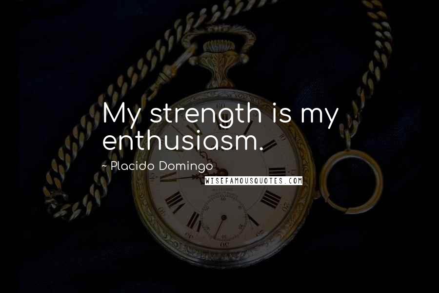 Placido Domingo Quotes: My strength is my enthusiasm.