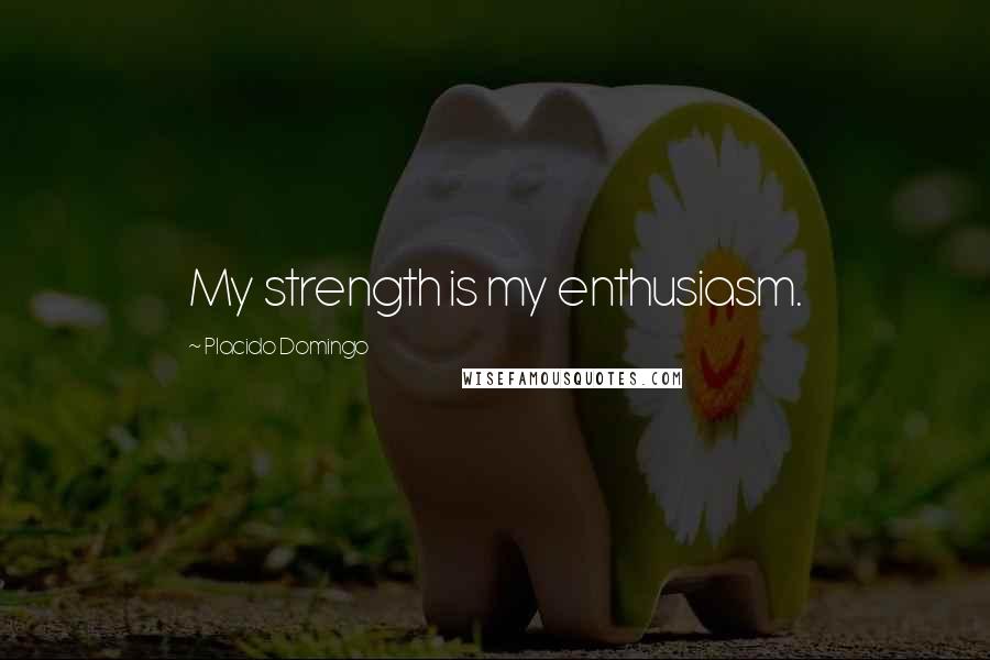 Placido Domingo Quotes: My strength is my enthusiasm.
