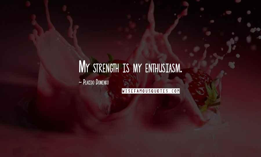 Placido Domingo Quotes: My strength is my enthusiasm.