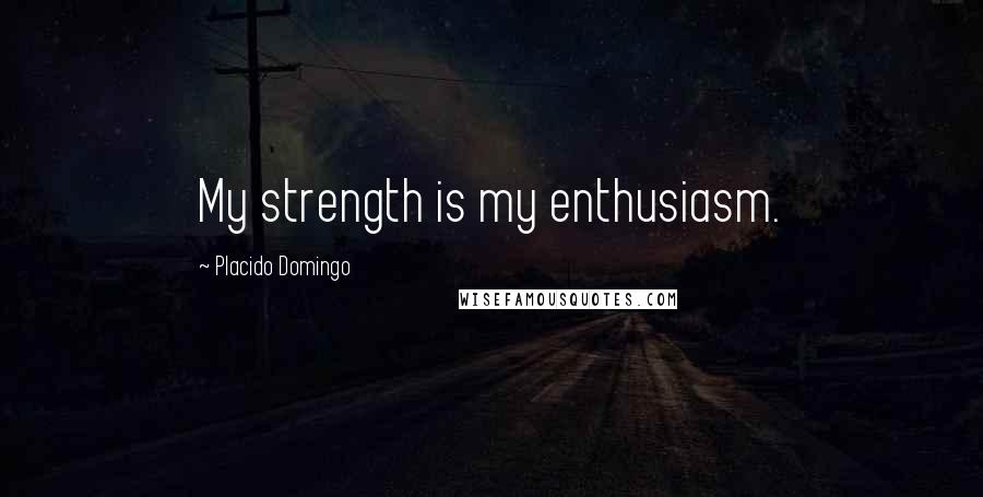 Placido Domingo Quotes: My strength is my enthusiasm.