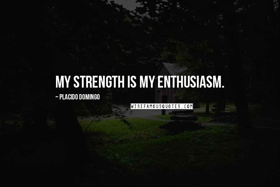 Placido Domingo Quotes: My strength is my enthusiasm.