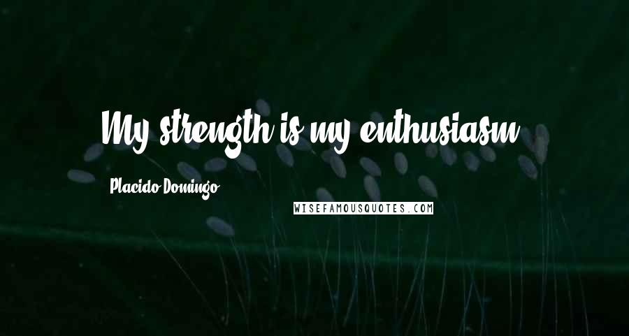 Placido Domingo Quotes: My strength is my enthusiasm.