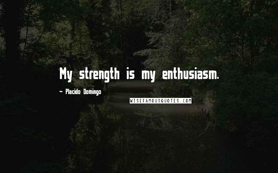 Placido Domingo Quotes: My strength is my enthusiasm.