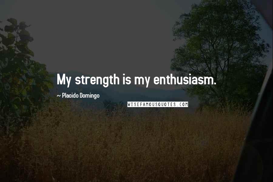 Placido Domingo Quotes: My strength is my enthusiasm.