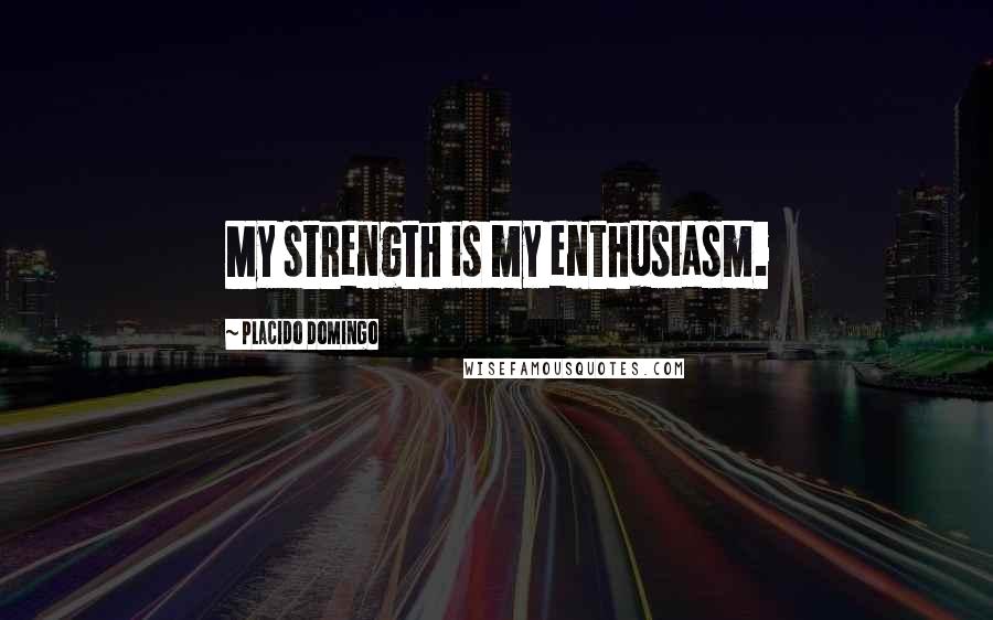 Placido Domingo Quotes: My strength is my enthusiasm.