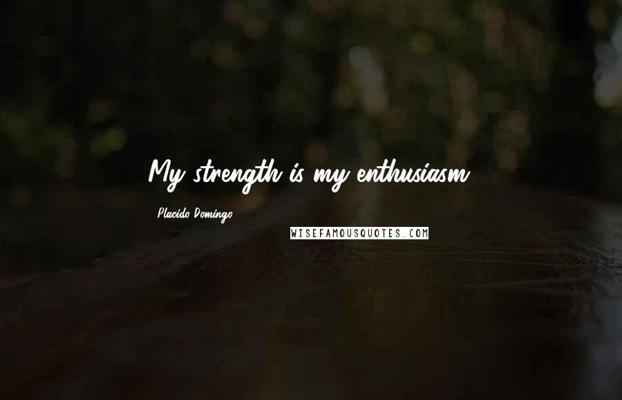 Placido Domingo Quotes: My strength is my enthusiasm.