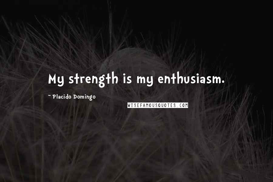 Placido Domingo Quotes: My strength is my enthusiasm.