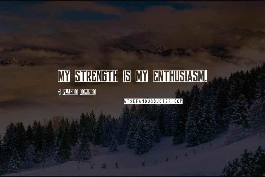 Placido Domingo Quotes: My strength is my enthusiasm.