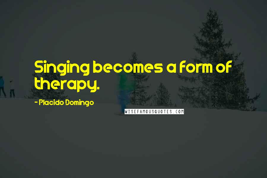 Placido Domingo Quotes: Singing becomes a form of therapy.