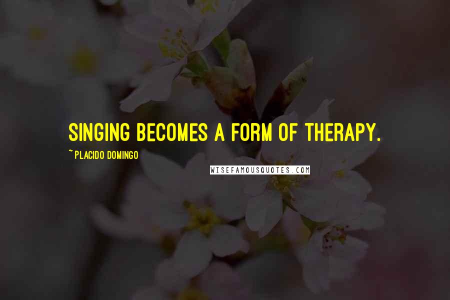Placido Domingo Quotes: Singing becomes a form of therapy.