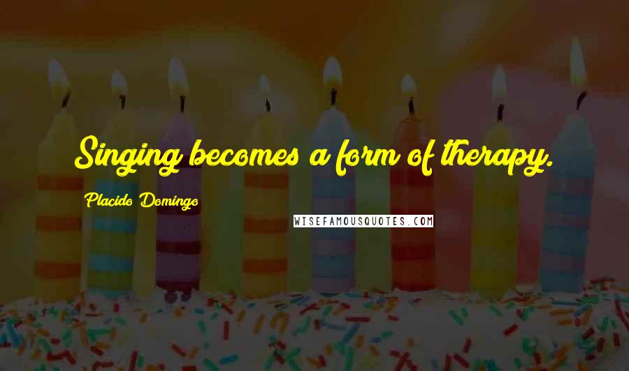 Placido Domingo Quotes: Singing becomes a form of therapy.
