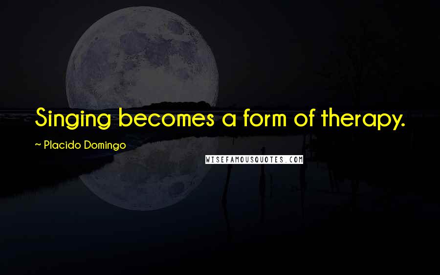 Placido Domingo Quotes: Singing becomes a form of therapy.
