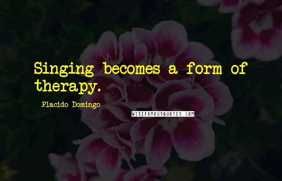 Placido Domingo Quotes: Singing becomes a form of therapy.