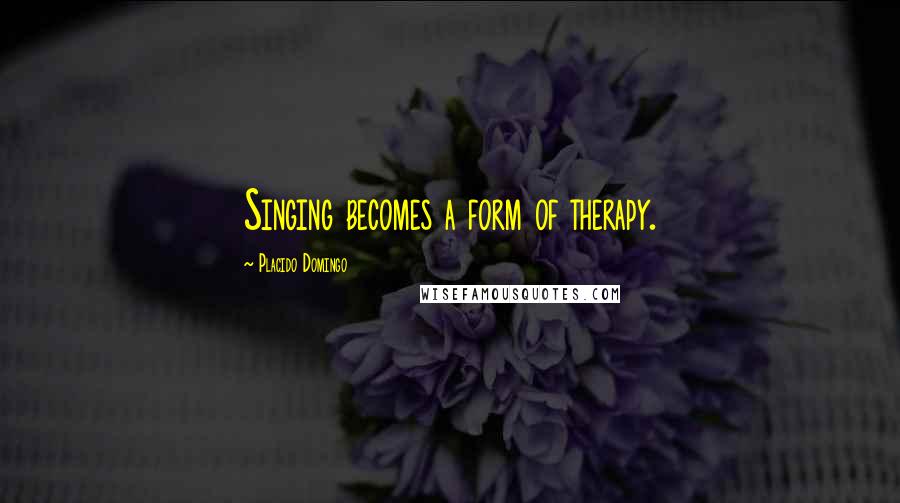 Placido Domingo Quotes: Singing becomes a form of therapy.