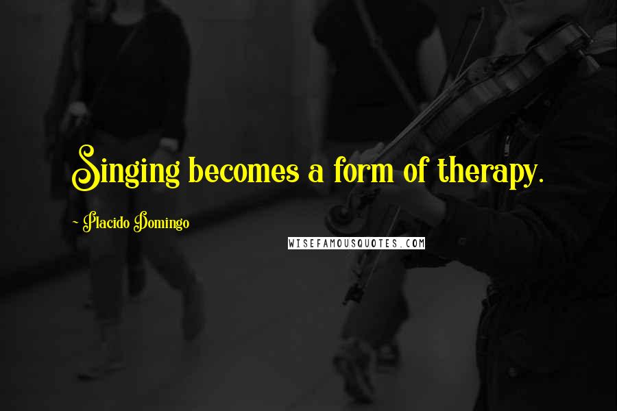 Placido Domingo Quotes: Singing becomes a form of therapy.