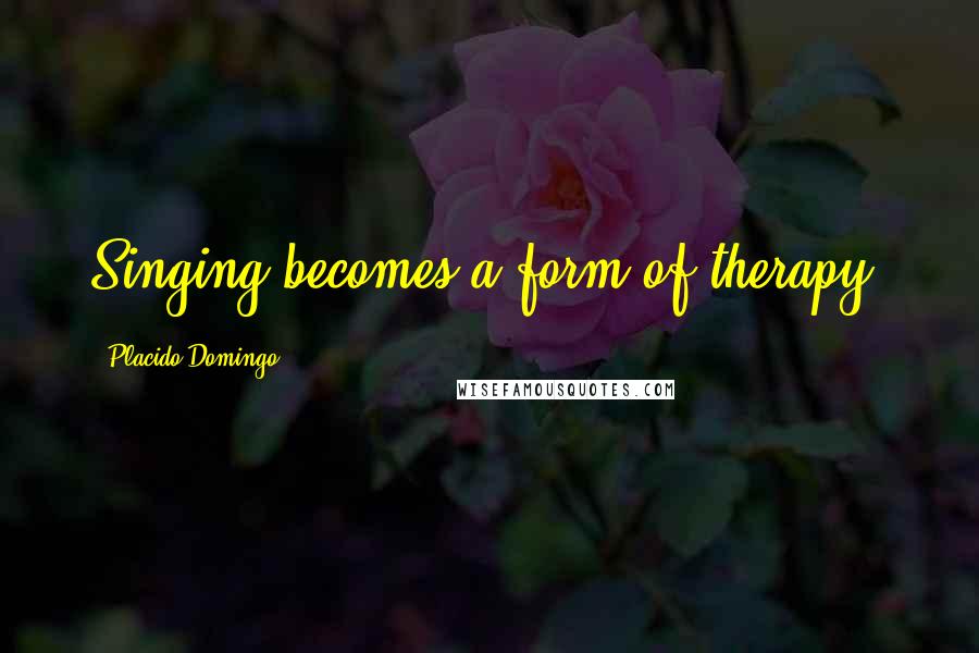 Placido Domingo Quotes: Singing becomes a form of therapy.