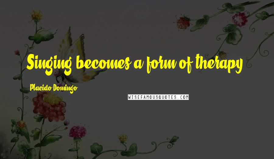 Placido Domingo Quotes: Singing becomes a form of therapy.