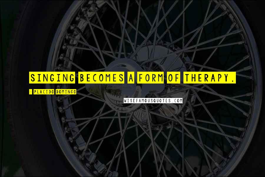 Placido Domingo Quotes: Singing becomes a form of therapy.