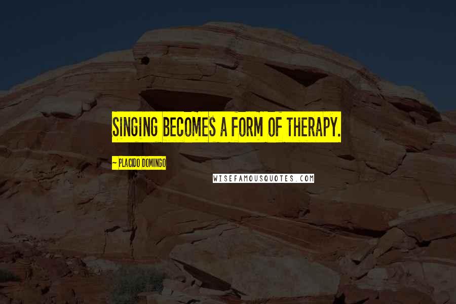 Placido Domingo Quotes: Singing becomes a form of therapy.