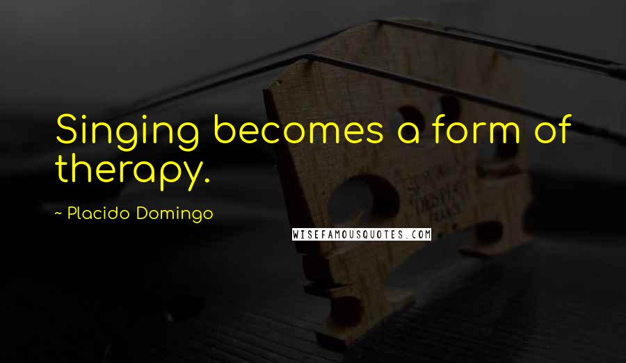 Placido Domingo Quotes: Singing becomes a form of therapy.