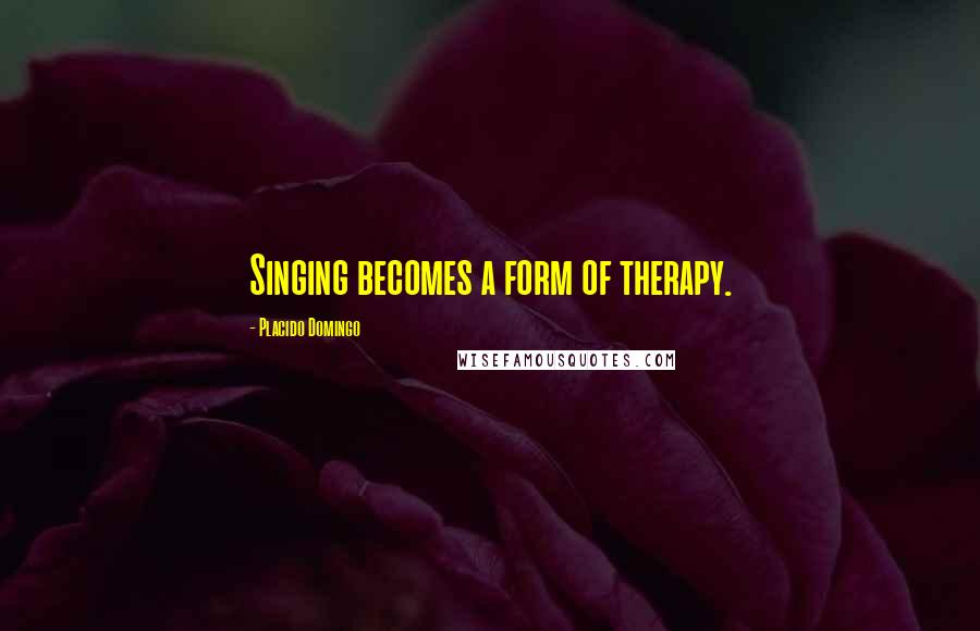 Placido Domingo Quotes: Singing becomes a form of therapy.