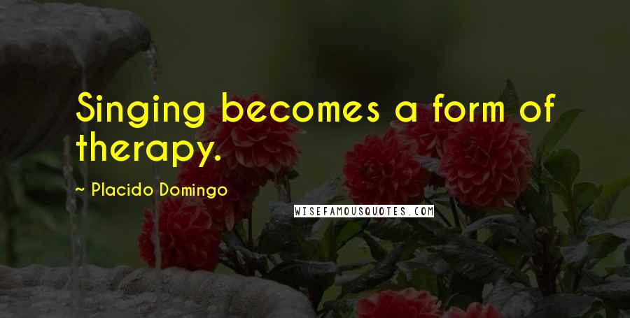 Placido Domingo Quotes: Singing becomes a form of therapy.