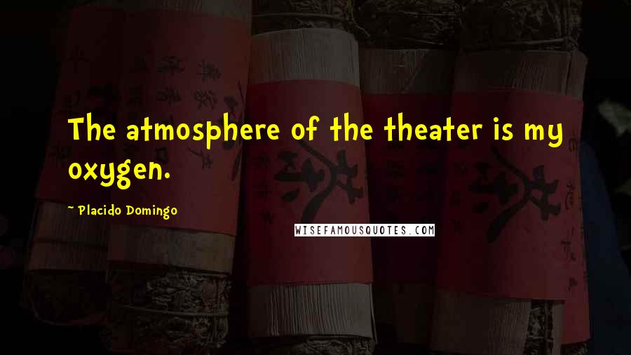 Placido Domingo Quotes: The atmosphere of the theater is my oxygen.
