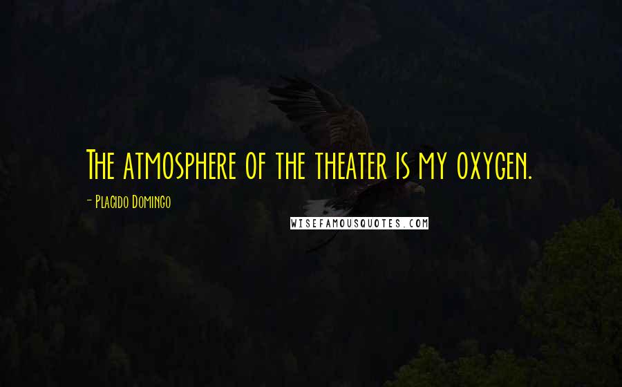 Placido Domingo Quotes: The atmosphere of the theater is my oxygen.