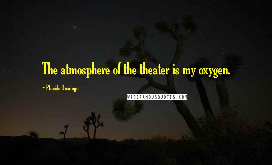 Placido Domingo Quotes: The atmosphere of the theater is my oxygen.