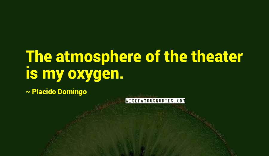 Placido Domingo Quotes: The atmosphere of the theater is my oxygen.