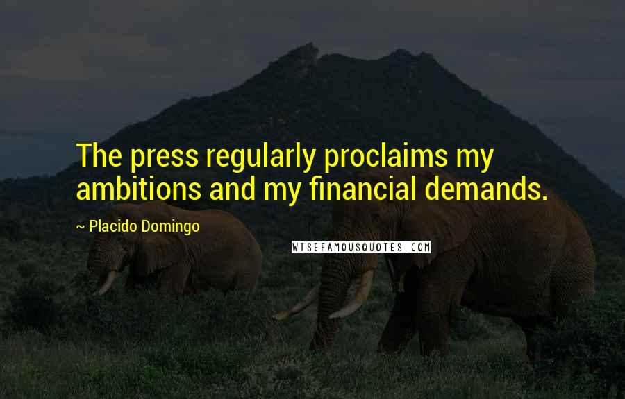 Placido Domingo Quotes: The press regularly proclaims my ambitions and my financial demands.