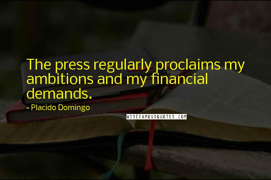 Placido Domingo Quotes: The press regularly proclaims my ambitions and my financial demands.