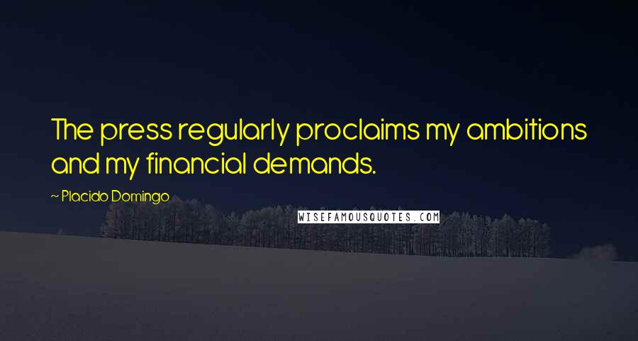 Placido Domingo Quotes: The press regularly proclaims my ambitions and my financial demands.