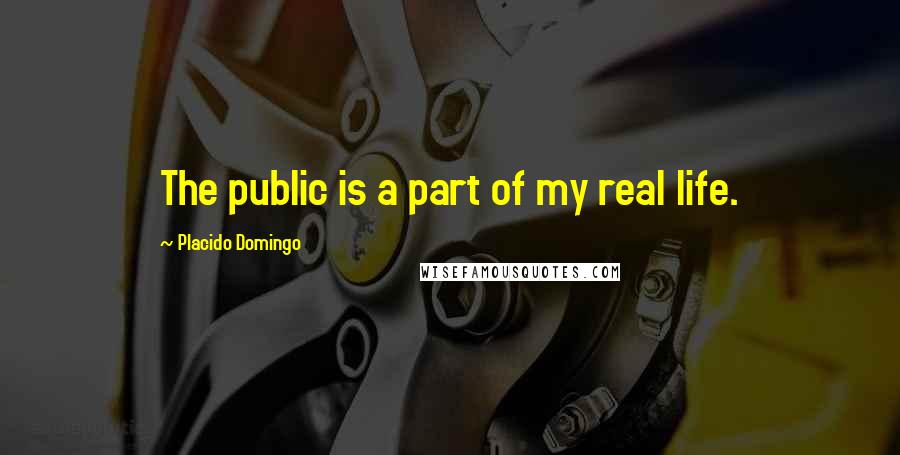 Placido Domingo Quotes: The public is a part of my real life.