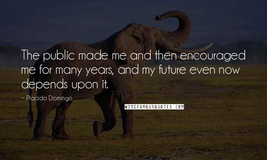 Placido Domingo Quotes: The public made me and then encouraged me for many years, and my future even now depends upon it.