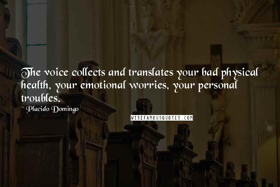 Placido Domingo Quotes: The voice collects and translates your bad physical health, your emotional worries, your personal troubles.