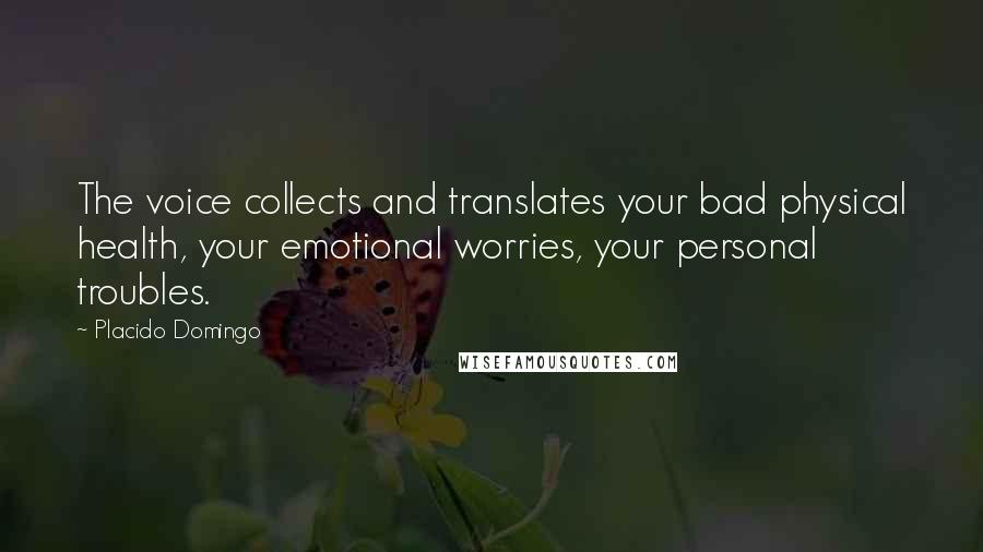 Placido Domingo Quotes: The voice collects and translates your bad physical health, your emotional worries, your personal troubles.