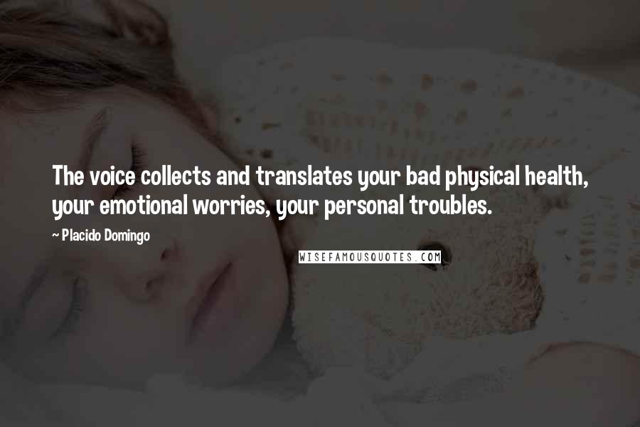 Placido Domingo Quotes: The voice collects and translates your bad physical health, your emotional worries, your personal troubles.