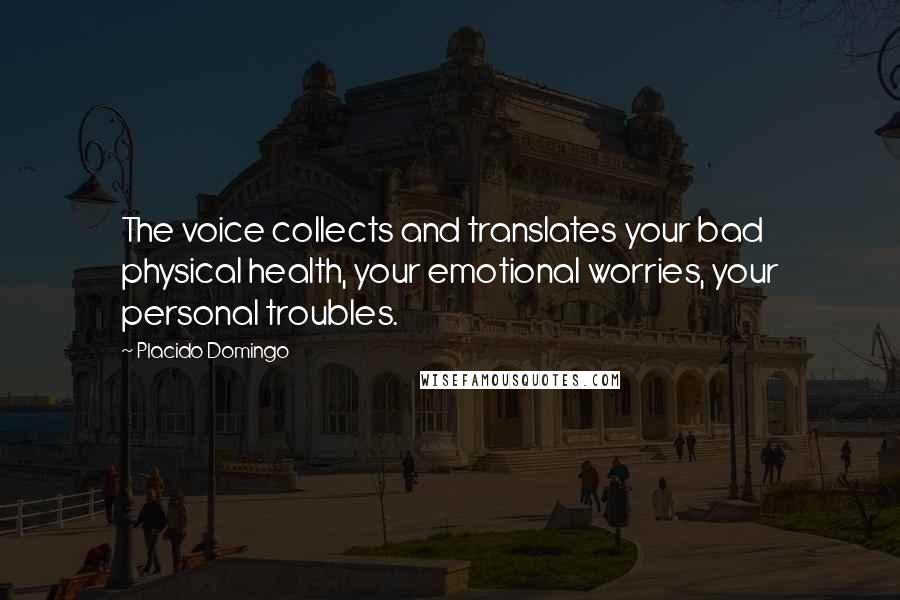Placido Domingo Quotes: The voice collects and translates your bad physical health, your emotional worries, your personal troubles.